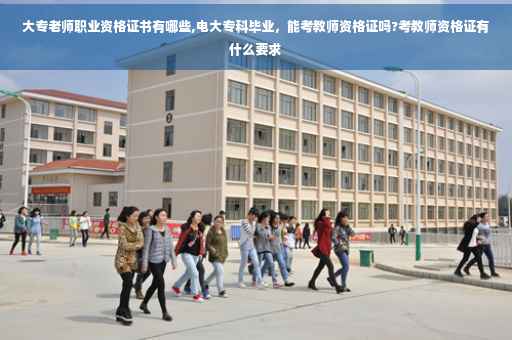 大专老师职业资格证书有哪些,电大专科毕业，能考教师资格证吗?考教师资格证有什么要求
