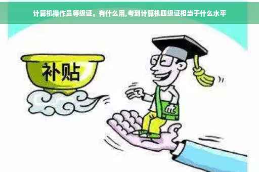 计算机操作员等级证。有什么用,考到计算机四级证相当于什么水平