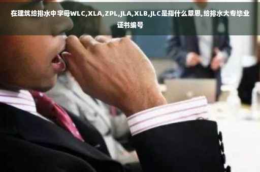 在建筑给排水中字母WLC,XLA,ZPL,JLA,XLB,JLC是指什么意思,给排水大专毕业证书编号