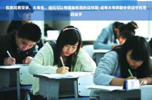 在家闲着没事，大专生，请问可以考哪些有用的证书呢-成考大专获取中级证书有用吗知乎