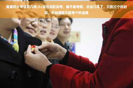我国的大专证有几种,3+证书高职高考，难不难考啊，毕业几年了，只剩三个月时间，不知道能不能考个好成绩