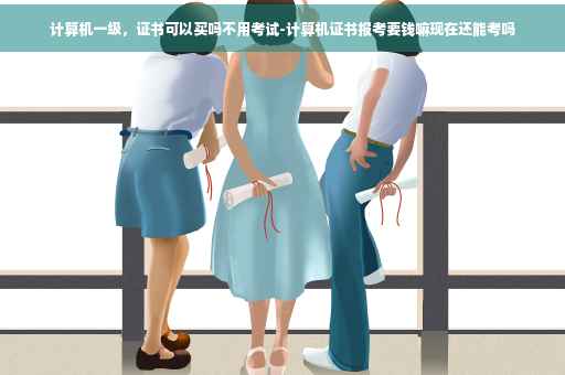计算机一级，证书可以买吗不用考试-计算机证书报考要钱嘛现在还能考吗