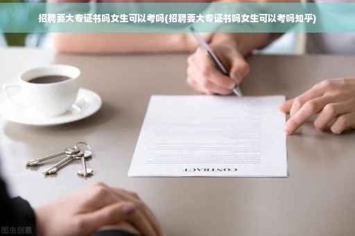 招聘要大专证书吗女生可以考吗(招聘要大专证书吗女生可以考吗知乎)
