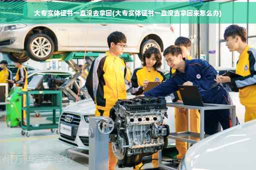 大专实体证书一直没去拿回(大专实体证书一直没去拿回来怎么办) 大专实体证书一直没去拿回(大专实体证书一直没去拿回来怎么办)