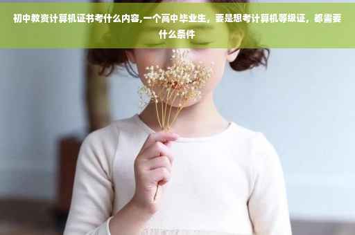 初中教资计算机证书考什么内容,一个高中毕业生，要是想考计算机等级证，都需要什么条件