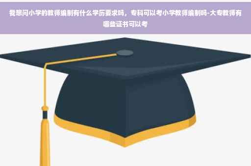 我想问小学的教师编制有什么学历要求吗，专科可以考小学教师编制吗-大专教师有哪些证书可以考