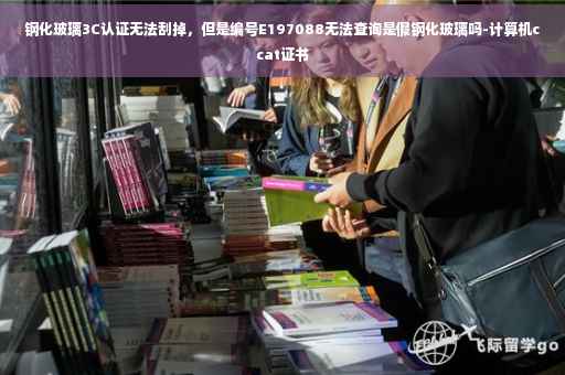 钢化玻璃3C认证无法刮掉，但是编号E197088无法查询是假钢化玻璃吗-计算机ccat证书