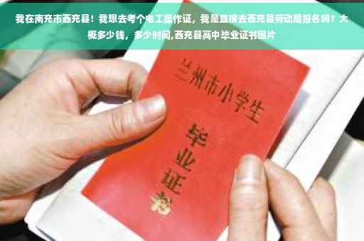 我在南充市西充县！我想去考个电工操作证，我是直接去西充县劳动局报名吗？大概多少钱，多少时间,西充县高中毕业证书图片