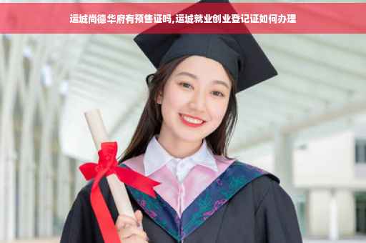 运城尚德华府有预售证吗,运城就业创业登记证如何办理