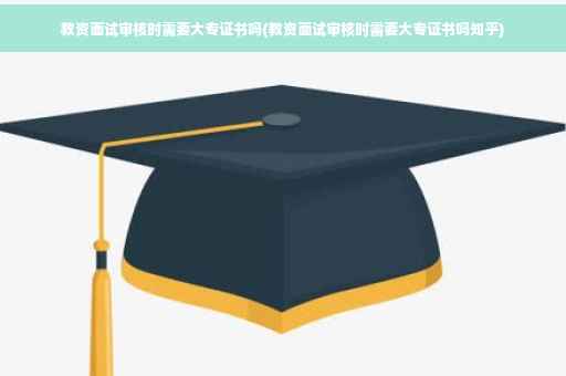 教资面试审核时需要大专证书吗(教资面试审核时需要大专证书吗知乎)
