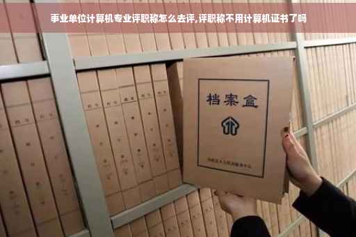 事业单位计算机专业评职称怎么去评,评职称不用计算机证书了吗
