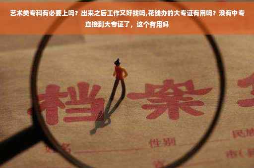 艺术类专科有必要上吗?出来之后工作又好找吗,花钱办的大专证有用吗?没有中专直接到大专证了,这个有用吗 艺术类专科有必要上吗?出来之后工作又好找吗,花钱办的大专证有用吗?没有中专直接到大专证了,这个有用吗