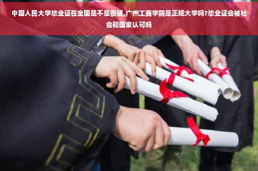 中国人民大学毕业证在全国是不是很硬,广州工商学院是正规大学吗?毕业证会被社会和国家认可吗
