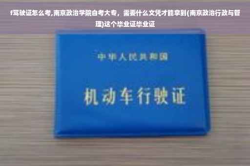 f驾驶证怎么考,南京政治学院自考大专，需要什么文凭才能拿到(南京政治行政与管理)这个毕业证毕业证
