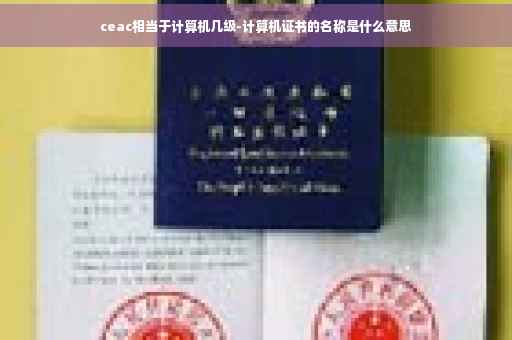ceac相当于计算机几级-计算机证书的名称是什么意思