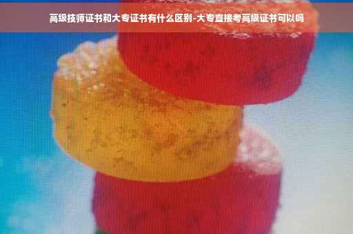 高级技师证书和大专证书有什么区别-大专直接考高级证书可以吗