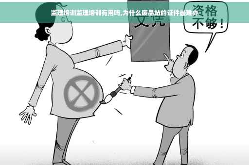 监理培训监理培训有用吗,为什么废品站的证件最难办