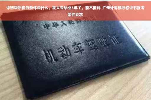 评初级职称的条件是什么，我大专毕业3年了，能不能评-广州计算机职称证书报考条件要求