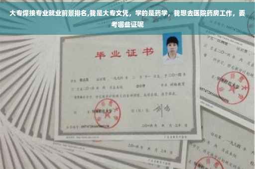大专焊接专业就业前景排名,我是大专文凭，学的是药学，我想去医院药房工作，要考哪些证呢