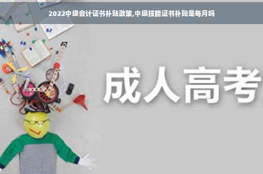 2022中级会计证书补贴政策,中级技能证书补贴是每月吗