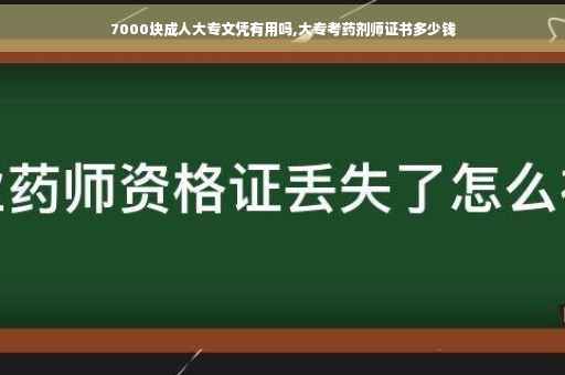 7000块成人大专文凭有用吗,大专考药剂师证书多少钱