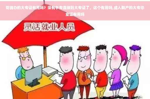 花钱办的大专证有用吗？没有中专直接到大专证了，这个有用吗,成人脱产的大专毕业证有用吗