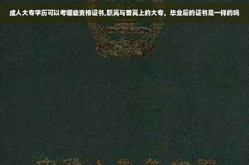 成人大专学历可以考哪些资格证书,职高与普高上的大专，毕业后的证书是一样的吗