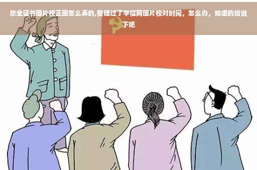 毕业证书图片校正图怎么弄的,我错过了学信网图片校对时间，怎么办，知道的给说下吧