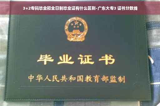 3+2专科毕业和全日制毕业证有什么区别-广东大专3 证书分数线