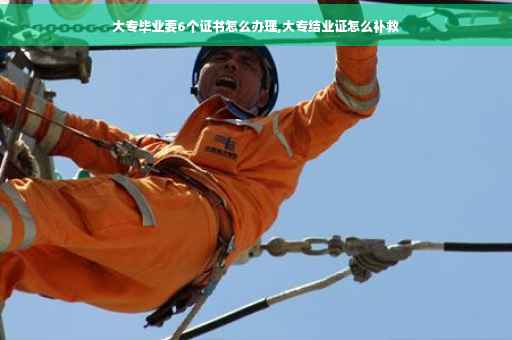 大专毕业要6个证书怎么办理,大专结业证怎么补救