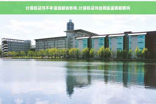 计算机证书不申请直邮会怎样,计算机证书纸质版需要邮费吗