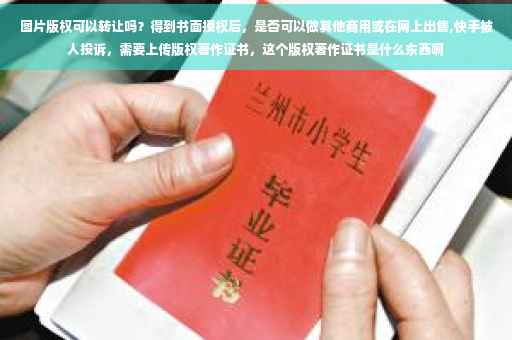 图片版权可以转让吗？得到书面授权后，是否可以做其他商用或在网上出售,快手被人投诉，需要上传版权著作证书，这个版权著作证书是什么东西啊