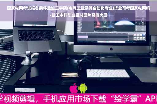 国家电网考试报名条件盐城工学院(电气工程及其自动化专业)毕业可考国家电网吗-盐工本科毕业证书图片高清大图
