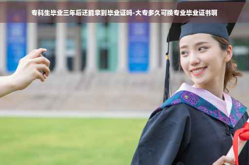 专科生毕业三年后还能拿到毕业证吗-大专多久可换专业毕业证书啊