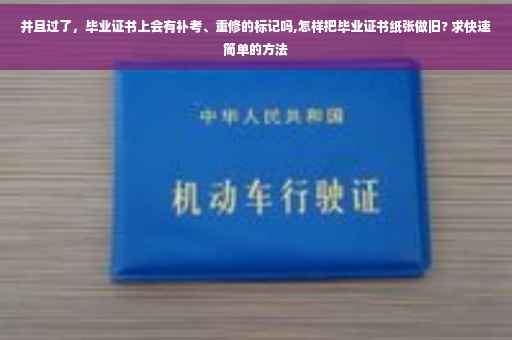 并且过了，毕业证书上会有补考、重修的标记吗,怎样把毕业证书纸张做旧? 求快速简单的方法