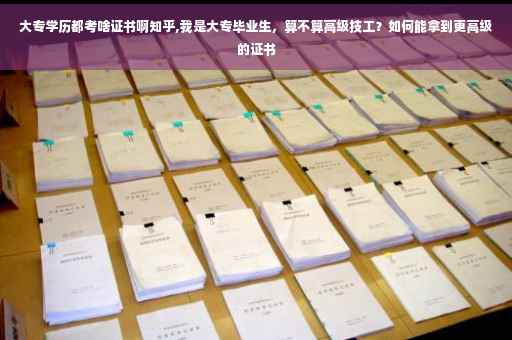 大专学历都考啥证书啊知乎,我是大专毕业生，算不算高级技工？如何能拿到更高级的证书