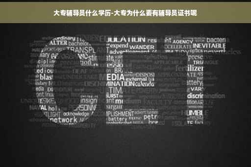 大专辅导员什么学历-大专为什么要有辅导员证书呢