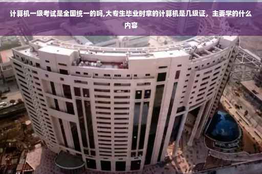 计算机一级考试是全国统一的吗,大专生毕业时拿的计算机是几级证，主要学的什么内容