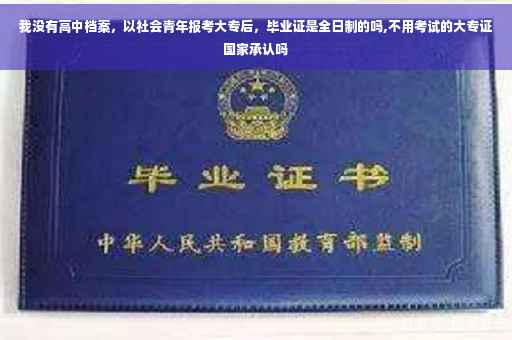 我没有高中档案，以社会青年报考大专后，毕业证是全日制的吗,不用考试的大专证国家承认吗