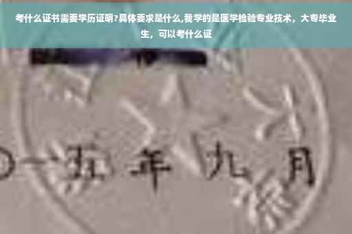 考什么证书需要学历证明?具体要求是什么,我学的是医学检验专业技术，大专毕业生，可以考什么证