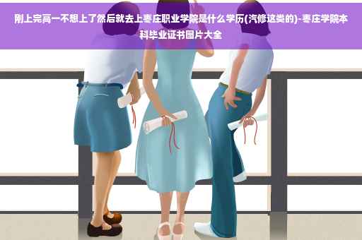 刚上完高一不想上了然后就去上枣庄职业学院是什么学历(汽修这类的)-枣庄学院本科毕业证书图片大全