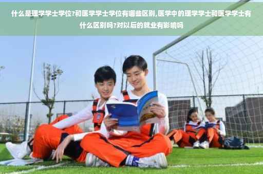 什么是理学学士学位?和医学学士学位有哪些区别,医学中的理学学士和医学学士有什么区别吗?对以后的就业有影响吗