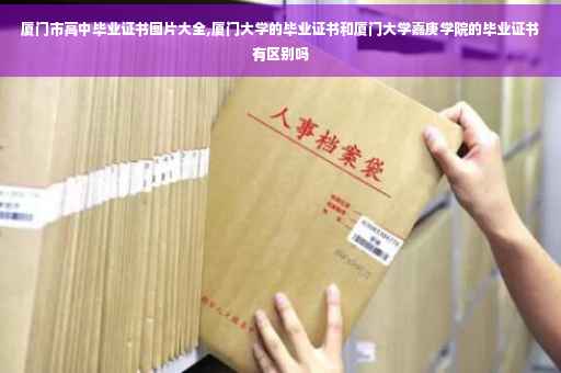 厦门市高中毕业证书图片大全,厦门大学的毕业证书和厦门大学嘉庚学院的毕业证书有区别吗