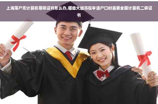 上海落户无计算机等级证书怎么办,哪些大城市在申请户口时需要全国计算机二级证书