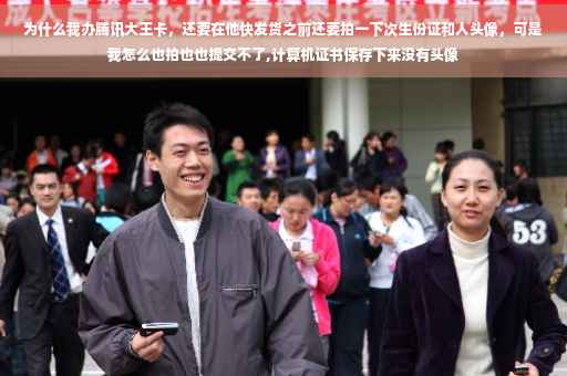 为什么我办腾讯大王卡，还要在他快发货之前还要拍一下次生份证和人头像，可是我怎么也拍也也提交不了,计算机证书保存下来没有头像