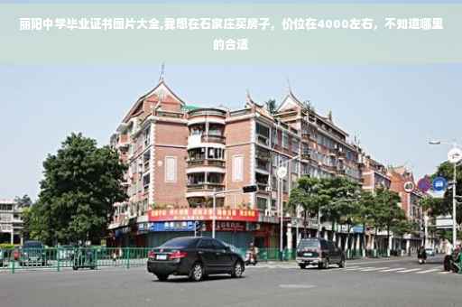 丽阳中学毕业证书图片大全,我想在石家庄买房子，价位在4000左右，不知道哪里的合适