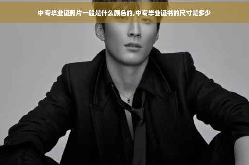 中专毕业证照片一般是什么颜色的,中专毕业证书的尺寸是多少
