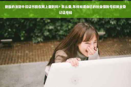 新版的消防中控证书能在网上查到吗？怎么查,怎样知道自已的社会保险号和就业登记证号码