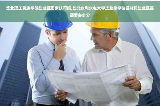 华北理工冀唐学院毕业证国家认可吗,华北水利水电大学毕业拿学位证书和毕业证英语要多少分