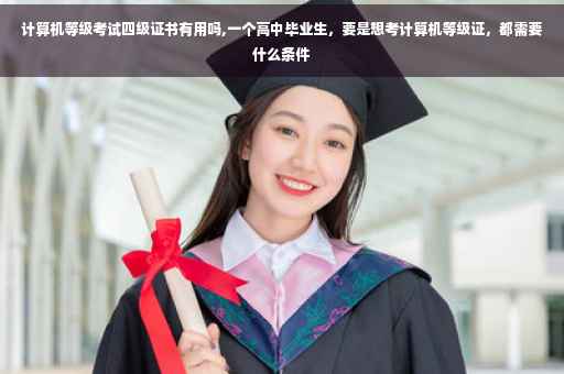 计算机等级考试四级证书有用吗,一个高中毕业生，要是想考计算机等级证，都需要什么条件